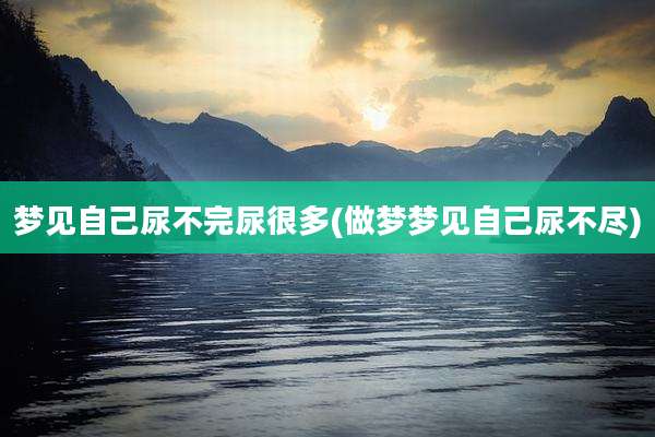梦见自己尿不完尿很多(做梦梦见自己尿不尽)