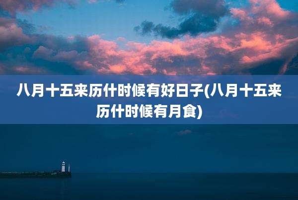 八月十五来历什时候有好日子(八月十五来历什时候有月食)