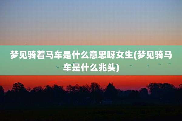 梦见骑着马车是什么意思呀女生(梦见骑马车是什么兆头)