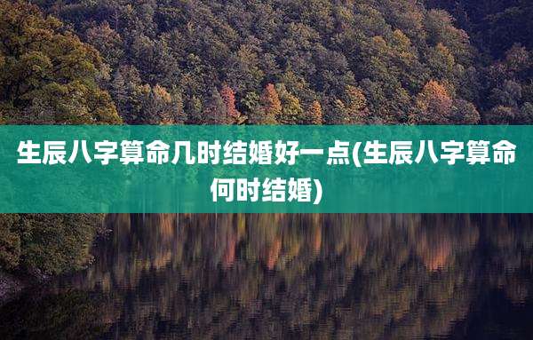 生辰八字算命几时结婚好一点(生辰八字算命何时结婚)