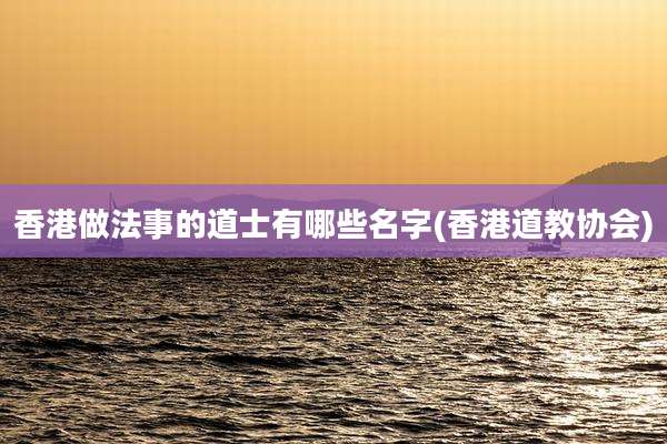 香港做法事的道士有哪些名字(香港道教协会)