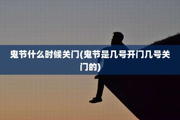 鬼节什么时候关门(鬼节是几号开门几号关门的)