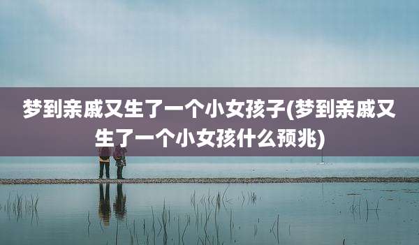 梦到亲戚又生了一个小女孩子(梦到亲戚又生了一个小女孩什么预兆)