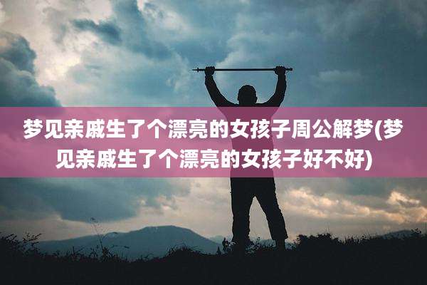梦见亲戚生了个漂亮的女孩子周公解梦(梦见亲戚生了个漂亮的女孩子好不好)