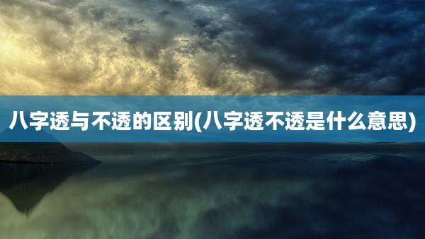 八字透与不透的区别(八字透不透是什么意思)