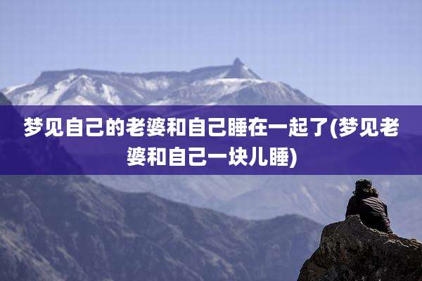 梦见自己的老婆和自己睡在一起了(梦见老婆和自己一块儿睡)