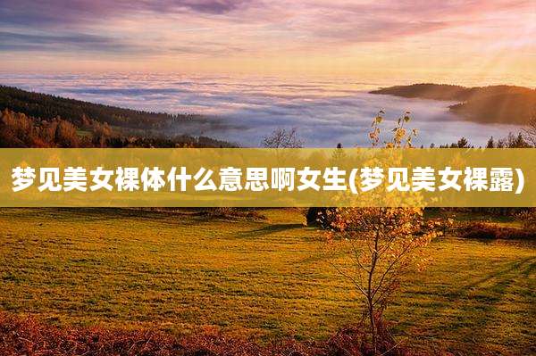 梦见***什么意思啊女生(梦见美女***)