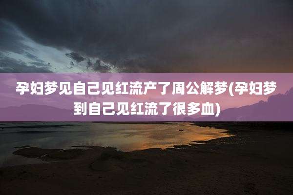 孕妇梦见自己见红流产了周公解梦(孕妇梦到自己见红流了很多血)
