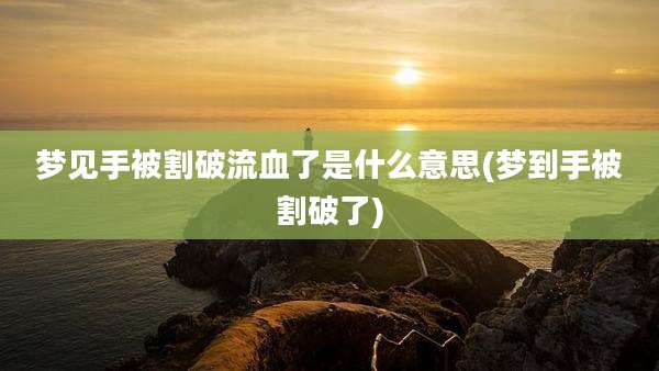 梦见手被割破流血了是什么意思(梦到手被割破了)