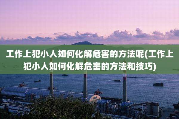 工作上犯小人如何化解危害的方法呢(工作上犯小人如何化解危害的方法和技巧)
