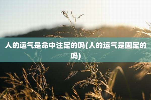 人的运气是命中注定的吗(人的运气是固定的吗)