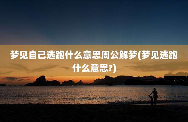 梦见自己逃跑什么意思周公解梦(梦见逃跑什么意思?)