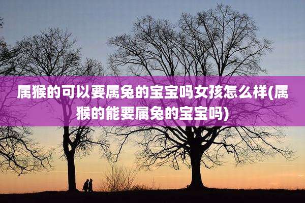 属猴的可以要属兔的宝宝吗女孩怎么样(属猴的能要属兔的宝宝吗)