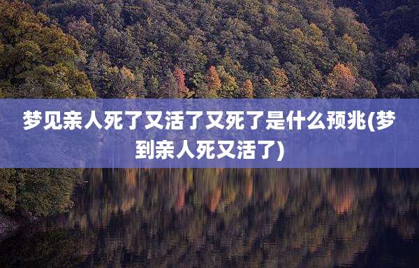 梦见亲人死了又活了又死了是什么预兆(梦到亲人死又活了)