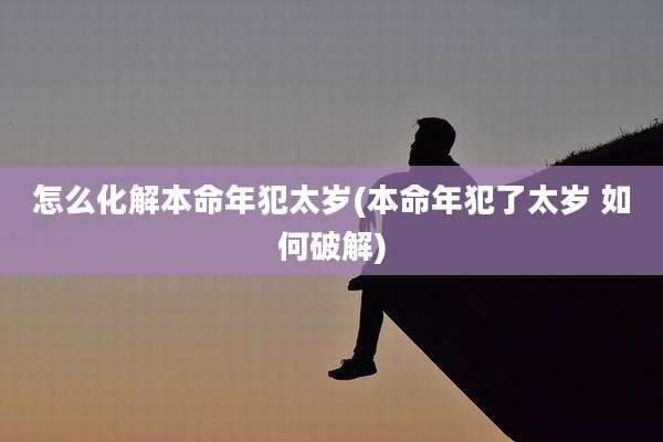 怎么化解本命年犯太岁(本命年犯了太岁 如何破解)