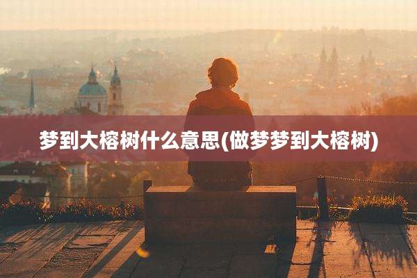 梦到大榕树什么意思(做梦梦到大榕树)