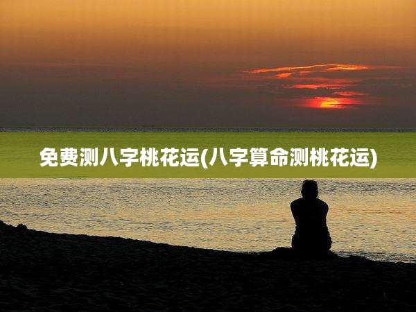 免费测八字桃花运(八字算命测桃花运)