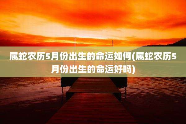 属蛇农历5月份出生的命运如何(属蛇农历5月份出生的命运好吗)