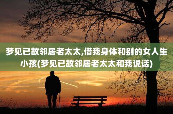 梦见已故邻居老太太,借我身体和别的女人生小孩(梦见已故邻居老太太和我说话)