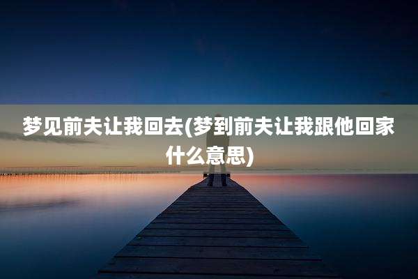 梦见前夫让我回去(梦到前夫让我跟他回家什么意思)