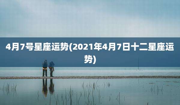 4月7号星座运势(2021年4月7日十二星座运势)