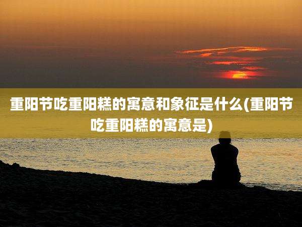 重阳节吃重阳糕的寓意和象征是什么(重阳节吃重阳糕的寓意是)