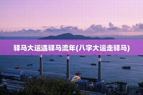 驿马大运遇驿马流年(八字大运走驿马)