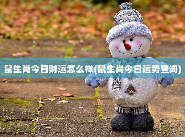 鼠生肖今日财运怎么样(鼠生肖今日运势查询)