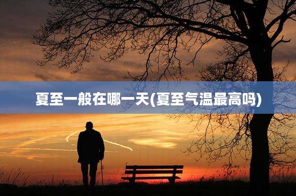 夏至一般在哪一天(夏至气温最高吗)
