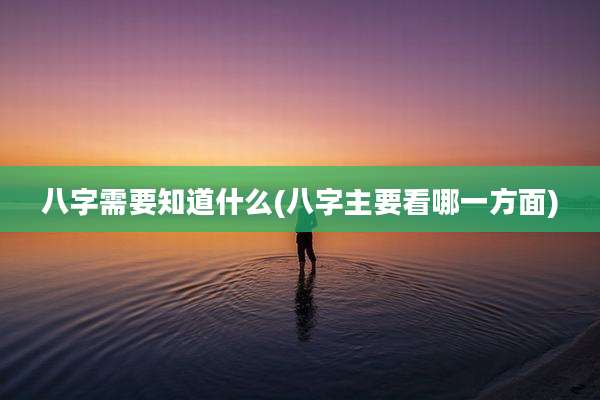 八字需要知道什么(八字主要看哪一方面)