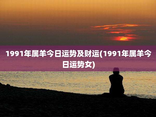 1991年属羊今日运势及财运(1991年属羊今日运势女)