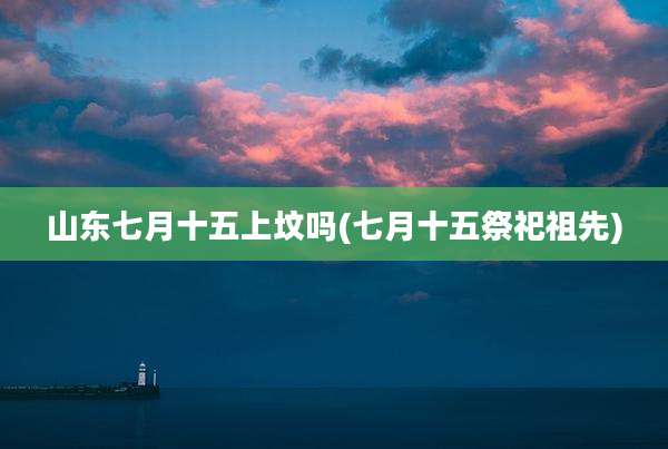 山东七月十五上坟吗(七月十五祭祀祖先)