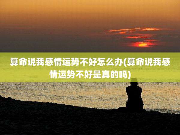 算命说我感情运势不好怎么办(算命说我感情运势不好是真的吗)