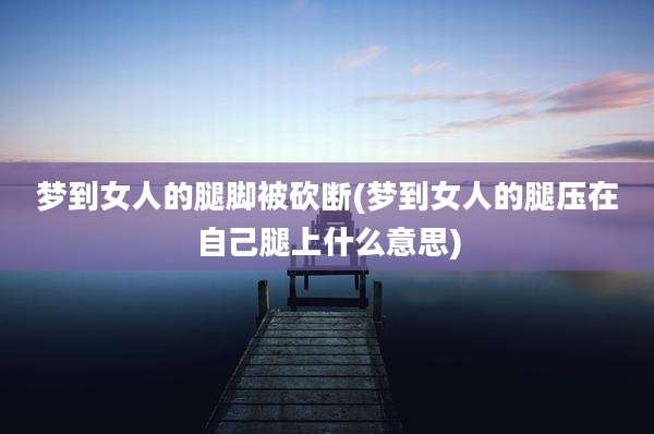 梦到女人的腿脚被砍断(梦到女人的腿压在自己腿上什么意思)