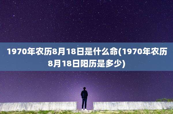 1970年农历8月18日是什么命(1970年农历8月18日阳历是多少)