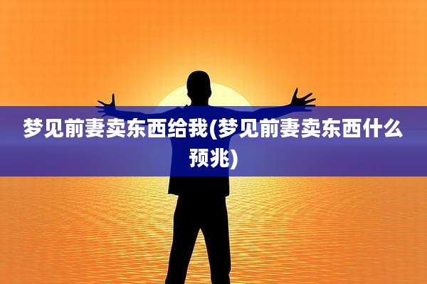 梦见前妻卖东西给我(梦见前妻卖东西什么预兆)