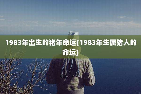 1983年出生的猪年命运(1983年生属猪人的命运)