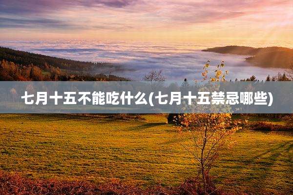 七月十五不能吃什么(七月十五禁忌哪些)