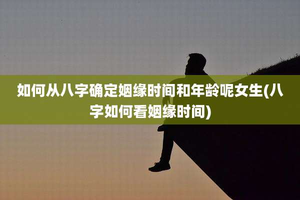 如何从八字确定姻缘时间和年龄呢女生(八字如何看姻缘时间)