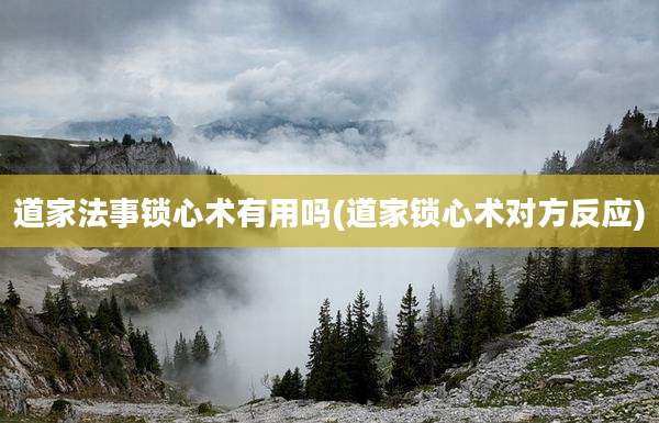 道家法事锁心术有用吗(道家锁心术对方反应)