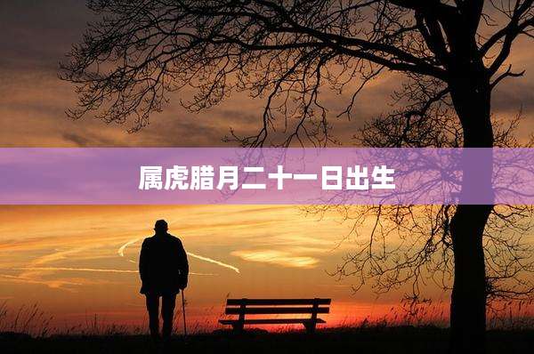 属虎腊月二十一日出生