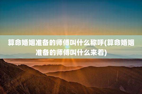 算命婚姻准备的师傅叫什么称呼(算命婚姻准备的师傅叫什么来着)