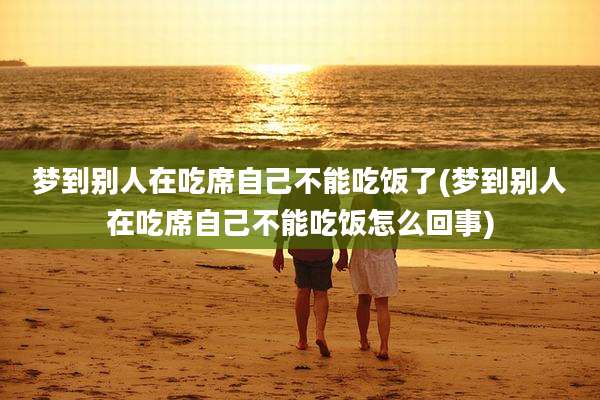 梦到别人在吃席自己不能吃饭了(梦到别人在吃席自己不能吃饭怎么回事)