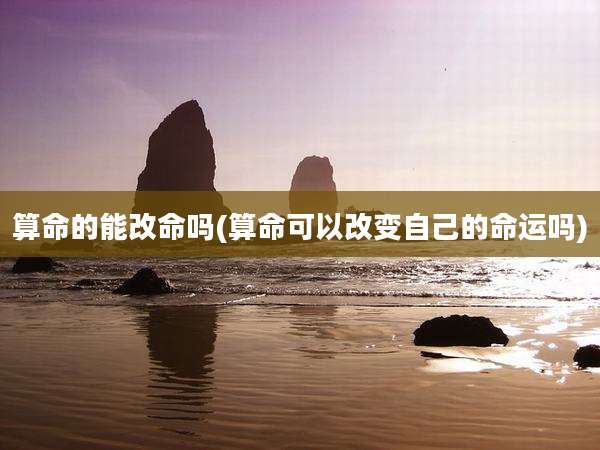 算命的能改命吗(算命可以改变自己的命运吗)