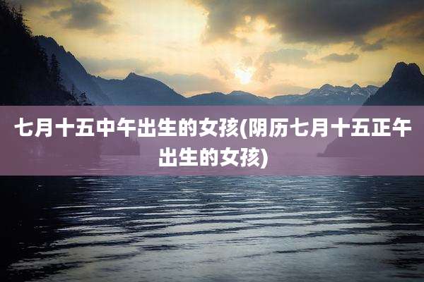 七月十五中午出生的女孩(阴历七月十五正午出生的女孩)