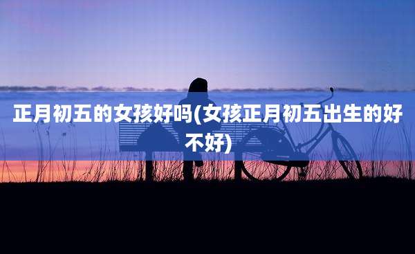 正月初五的女孩好吗(女孩正月初五出生的好不好)