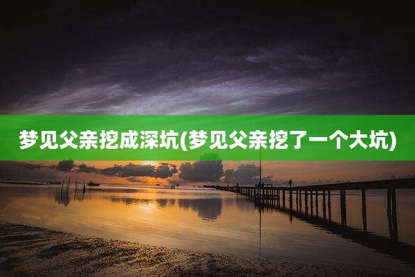 梦见父亲挖成深坑(梦见父亲挖了一个大坑)