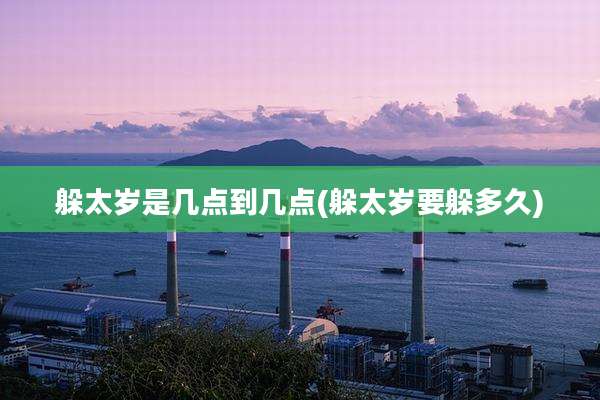 躲太岁是几点到几点(躲太岁要躲多久)