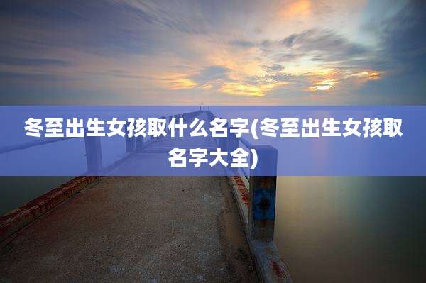冬至出生女孩取什么名字(冬至出生女孩取名字大全)