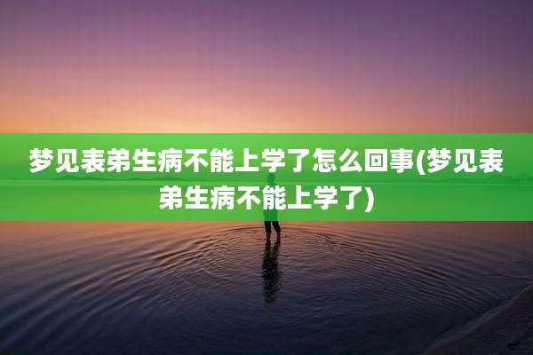梦见表弟生病不能上学了怎么回事(梦见表弟生病不能上学了)